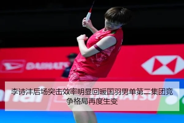 李诗沣后场突击效率明显回暖国羽男单第二集团竞争格局再度生变