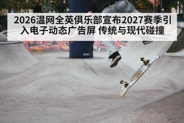 2026温网全英俱乐部宣布2027赛季引入电子动态广告屏 传统与现代碰撞