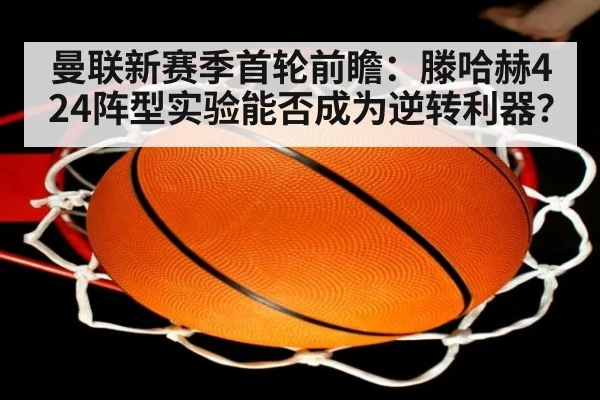 曼联新赛季首轮前瞻：滕哈赫424阵型实验能否成为逆转利器？