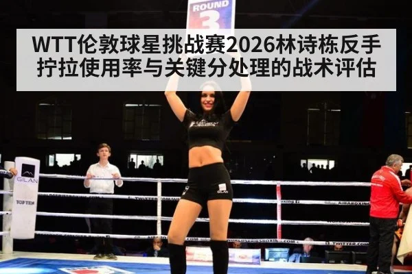 WTT伦敦球星挑战赛2026林诗栋反手拧拉使用率与关键分处理的战术评估