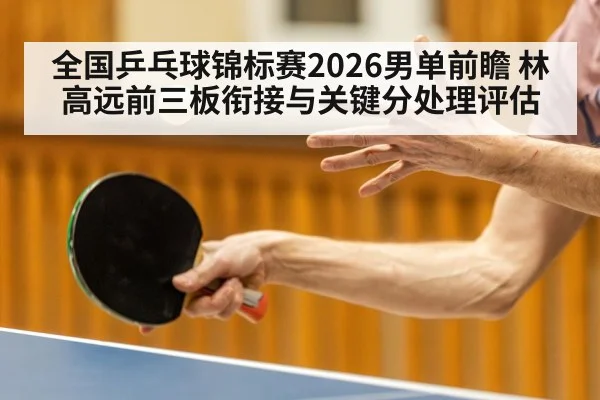 全国乒乓球锦标赛2026男单前瞻 林高远前三板衔接与关键分处理评估
